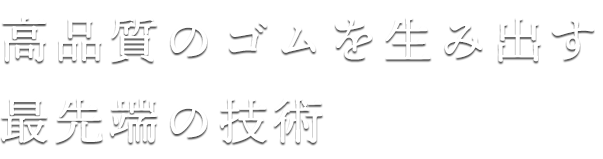 高品質のゴムを生み出す最先端の技術